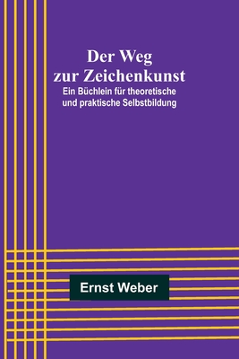 Der Weg zur Zeichenkunst; Ein Büchlein für theoretische und praktische Selbstbildung By Ernst Weber Cover Image