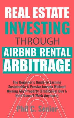 Real Estate Investing Through AirBNB Rental Arbitrage: The Beginner's Guide To Earning Sustainable A Passive Income Without Owning Any Property (Tradi By Phil C. Senior Cover Image