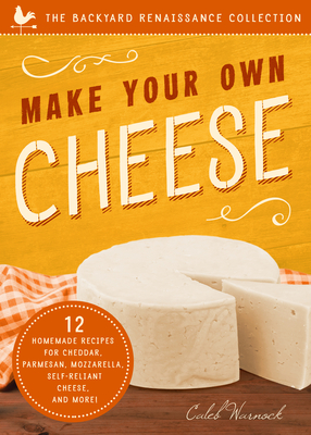 Make Your Own Cheese: 12 Recipes for Cheddar, Parmesan, Mozzarella, Self-Reliant Cheese, and More! By Caleb Warnock Cover Image