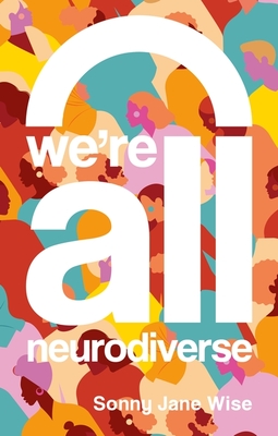 We're All Neurodiverse: How to Build a Neurodiversity-Affirming Future and Challenge Neuronormativity By Sonny Jane Wise Cover Image