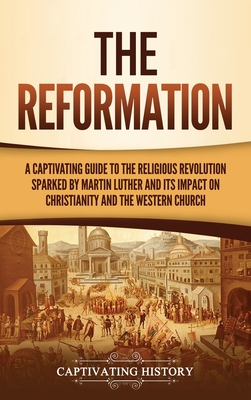 The Reformation: A Captivating Guide to the Religious Revolution Sparked by Martin Luther and Its Impact on Christianity and the Wester By Captivating History Cover Image