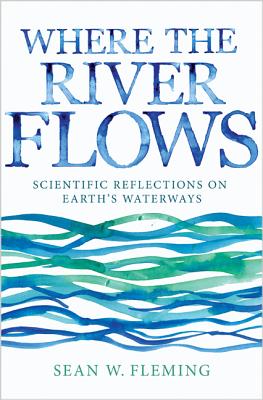 Where the River Flows: Scientific Reflections on Earth's Waterways By Sean W. Fleming Cover Image