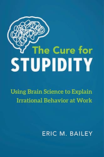 The Cure for Stupidity: Using Brain Science to Explain Irrational Behavior at Work By Eric M. Bailey Cover Image