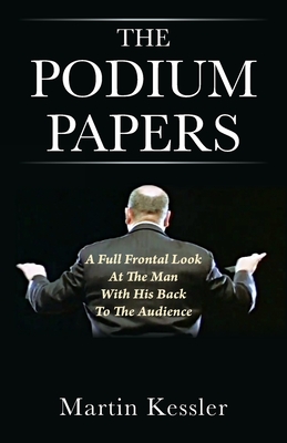 The Podium Papers: A Full Frontal Look At The Man With His Back To The Audience By Martin Kessler Cover Image