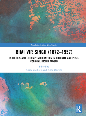 Bhai Vir Singh (1872-1957): Religious and Literary Modernities in Colonial and Post-Colonial Indian Punjab By Anshu Malhotra (Editor), Anne Murphy (Editor) Cover Image