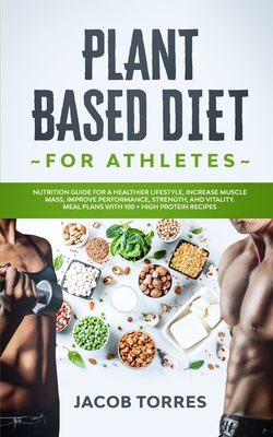 Plant-Based Diet for Athletes: Nutrition Guide for a Healthier Lifestyle, Increase Muscle Mass, Improve Performance, Strength, and Vitality. Meal Pla Cover Image