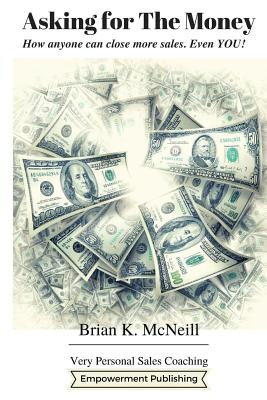 Asking For The Money: How Anyone Can Close More Sales, Even You! Cover Image