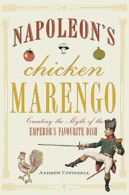 Napoleon's Chicken Marengo: Creating the Myth of the Emperor's Favourite Dish By Andrew Uffindell Cover Image