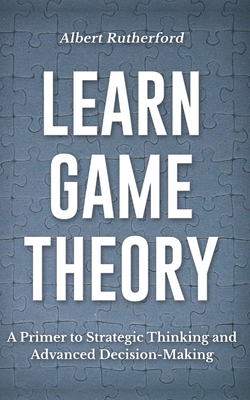 Learn Game Theory: A Primer to Strategic Thinking and Advanced Decision-Making. Cover Image