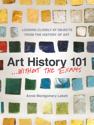 Art History 101 . . . Without the Exams: Looking Closely at Objects from the History of Art By Annie Montgomery Labatt Cover Image