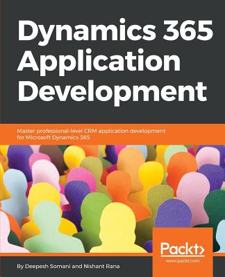 Dynamics 365 Application Development: Master professional-level CRM application development for Microsoft Dynamics 365 By Deepesh Somani, Nishant Rana Cover Image