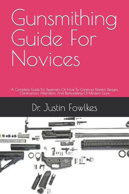 Gunsmithing Guide For Novices: A Complete Guide For Beginners On How To Construct Firearm Designs, Construction, Alteration, And Remodeling Of Modern By Justin Fowlkes Cover Image