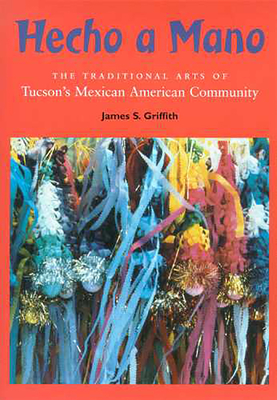 Hecho a Mano: The Traditional Arts of Tucson's Mexican American Community By James S. Griffith, Patricia Preciado Martin (Foreword by) Cover Image