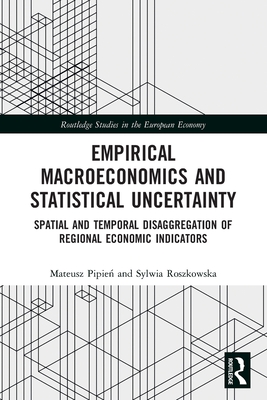 Empirical Macroeconomics and Statistical Uncertainty: Spatial and Temporal Disaggregation of Regional Economic Indicators (Routledge Studies in the European Economy) By Mateusz Pipień, Sylwia Roszkowska Cover Image