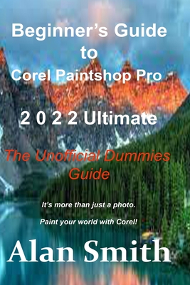 Beginner's Guide to Corel PaintShop Pro 2022 Ultimate: The Unofficial Dummies Guide By Alan Smith Cover Image
