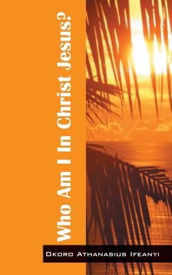 Who Am I in Christ Jesus? By Okoro Athanasius Ifeanyi Cover Image