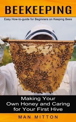 Beekeeping: Easy How-to-guide for Beginners on Keeping Bees (Making Your Own Honey and Caring for Your First Hive) By Man Mitton Cover Image