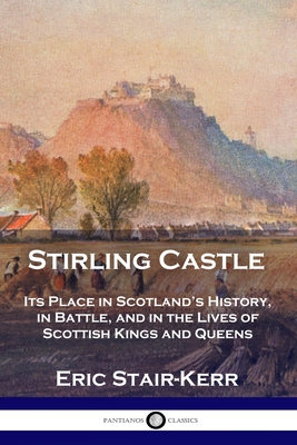 Stirling Castle: Its Place in Scotland's History, in Battle, and in the Lives of Scottish Kings and Queens By Eric Stair-Kerr Cover Image