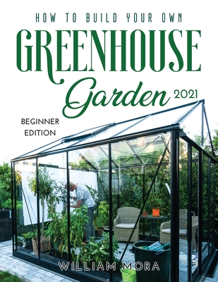 How to Build Your Own Greenhouse Garden 2021: Beginner Edition Cover Image