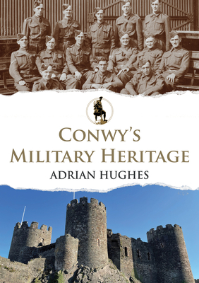 Conwy's Military Heritage By Peter Johnson, Adrian Hughes Cover Image