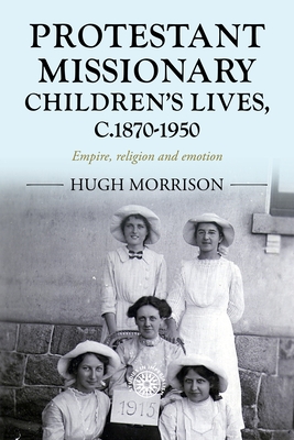 Protestant Missionary Children's Lives, C.1870-1950: Empire, Religion and Emotion (Studies in Imperialism #201) Cover Image