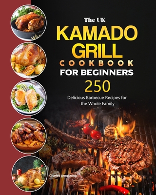 The UK Kamado Grill Cookbook For Beginners: 250 Delicious Barbecue Recipes for the Whole Family Cover Image