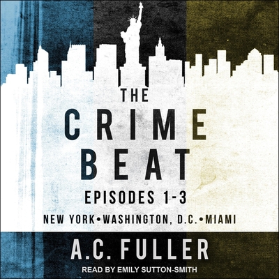 The Crime Beat: Episodes 1-3: New York, Washington, D.C, Miami By A. C. Fuller, Emily Sutton-Smith (Read by) Cover Image