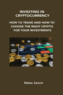 Investing in Cryptocurrency: How to Trade and How to Choose the Right Crypto for Your Investments Cover Image
