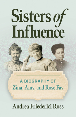 Sisters of Influence: A Biography of Zina, Amy, and Rose Fay By Andrea Friederici Ross Cover Image