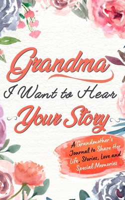 Grandma, I Want To Hear Your Story: A Grandmothers Journal To Share Her Life, Stories, Love and Special Memories Cover Image