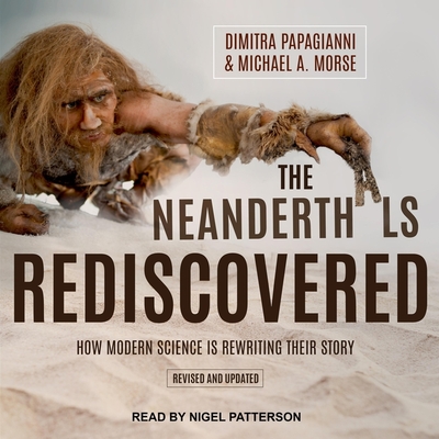 The Neanderthals Rediscovered Lib/E: How Modern Science Is Rewriting Their Story (Revised and Updated Edition) By Nigel Patterson (Read by), Michael A. Morse, Dimitra Papagianni Cover Image