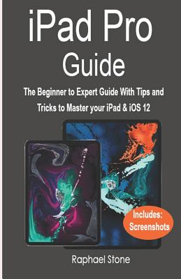 iPad Pro Guide: The Beginner to Expert Guide with Tips and Tricks to Master Your iPad & IOS 12 Cover Image