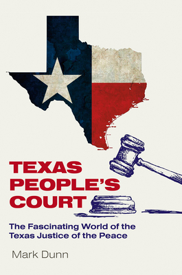 Texas People's Court: The Fascinating World of the Justice of the Peace (The Texas Experience, Books made possible by Sarah '84 and Mark '77 Philpy) By Mark Dunn Cover Image