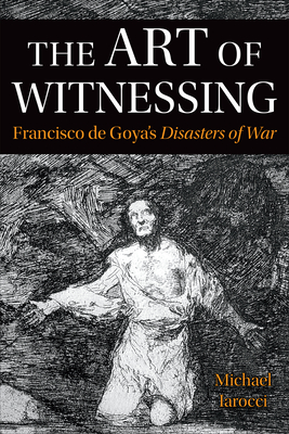 The Art of Witnessing: Francisco de Goya's Disasters of War (Toronto Iberic) Cover Image