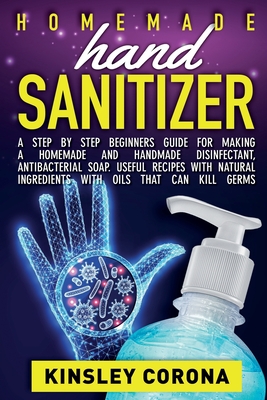 Homemade Hand Sanitizer: A Step by Step Beginners Guide for Making a Homemade and Handmade Disinfectant, Antibacterial Soap. Useful Recipes wit Cover Image