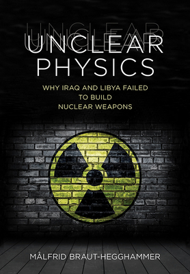 Unclear Physics: Why Iraq and Libya Failed to Build Nuclear Weapons (Cornell Studies in Security Affairs) By Målfrid Braut-Hegghammer Cover Image