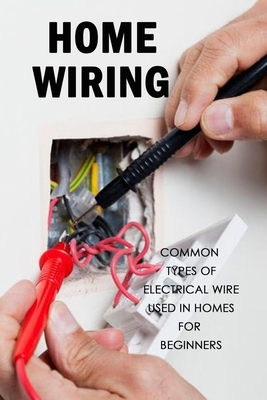 Home Wiring: Common Types of Electrical Wire Used in Homes for Beginners: The Complete Guide to Wiring Cover Image