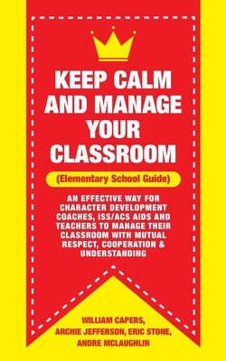 Keep Calm and Manage Your Classroom Elementary Guide: : An Effective Way for Character Development Coaches, ISS/ACS Coordinators and Teachers to Manag By Archie Jefferson, Eric Stone, Andre McLaughlin Cover Image
