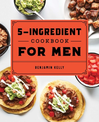 The 5-Ingredient Cookbook for Men: 115 Recipes for Men with Big Appetites and Little Time Cover Image