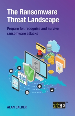 The Ransomware Threat Landscape: Prepare for, recognise and survive ransomware attacks By Alan Calder Cover Image