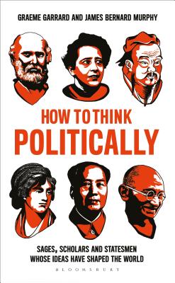 How to Think Politically: Sages, Scholars and Statesmen Whose Ideas Have Shaped the World