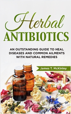 Herbal Antibiotics: An Outstanding Guide to Heal Diseases, Common Ailments with Natural Remedies Cover Image