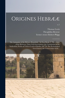 Origines Hebrææ: the Antiquities of the Hebrew Republick.: In Four Books. I. The Origin of the Hebrews; Their Civil Government; the Con By Thomas 1689-1749? Lewis (Created by), Theophilus D. 1700? Browne (Created by), Robert Former Owner Phipp (Created by) Cover Image