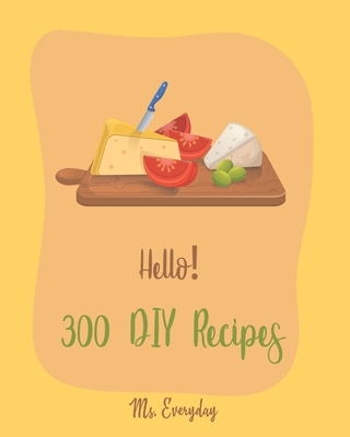 Hello! 300 DIY Recipes: Best DIY Cookbook Ever For Beginners [Book 1] By Everyday Cover Image