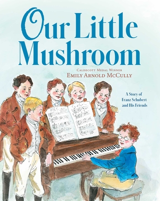 Our Little Mushroom: A Story of Franz Schubert and His Friends By Emily Arnold McCully, Emily Arnold McCully (Illustrator) Cover Image