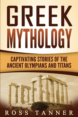Greek Mythology: Captivating Stories of the Ancient Olympians and Titans By Ross Tanner Cover Image