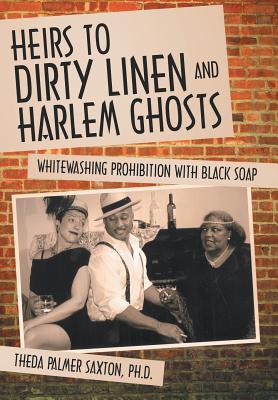 Heirs to Dirty Linen and Harlem Ghosts: Whitewashing Prohibition with Black Soap By Theda Palmer Saxton Ph. D. Cover Image