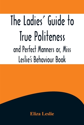 The Ladies' Guide to True Politeness and Perfect Manners or, Miss Leslie's Behaviour Book By Eliza Leslie Cover Image
