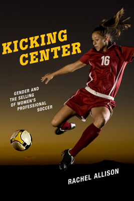 Kicking Center: Gender and the Selling of Women's Professional Soccer (Critical Issues in Sport and Society)