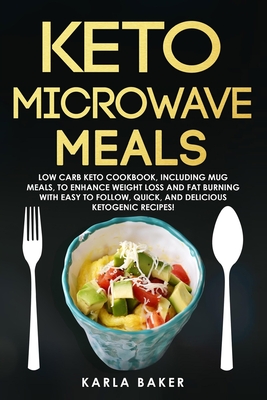 Keto Microwave Meals: Low Carb Keto Cookbook, Including Mug Meals To Enhance Weight Loss And Fat Burning With Easy To Follow, Quick, And Del By Karla Baker Cover Image